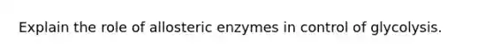 Explain the role of allosteric enzymes in control of glycolysis.