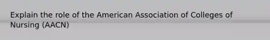 Explain the role of the American Association of Colleges of Nursing (AACN)