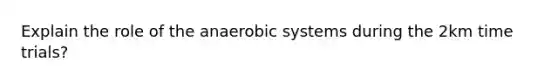 Explain the role of the anaerobic systems during the 2km time trials?