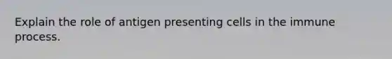 Explain the role of antigen presenting cells in the immune process.