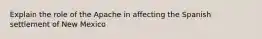 Explain the role of the Apache in affecting the Spanish settlement of New Mexico