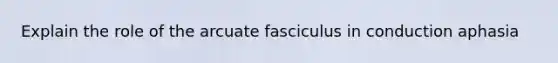 Explain the role of the arcuate fasciculus in conduction aphasia