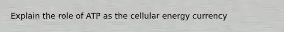 Explain the role of ATP as the cellular energy currency