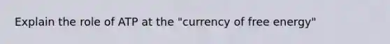 Explain the role of ATP at the "currency of free energy"