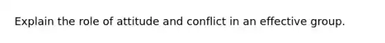 Explain the role of attitude and conflict in an effective group.