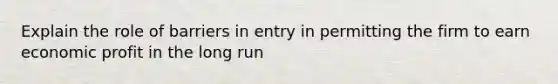 Explain the role of barriers in entry in permitting the firm to earn economic profit in the long run