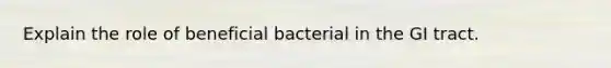 Explain the role of beneficial bacterial in the GI tract.