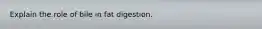 Explain the role of bile in fat digestion.