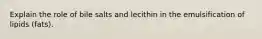 Explain the role of bile salts and lecithin in the emulsification of lipids (fats).