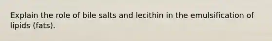 Explain the role of bile salts and lecithin in the emulsification of lipids (fats).