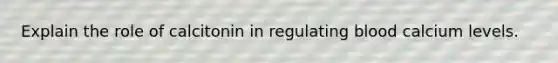 Explain the role of calcitonin in regulating blood calcium levels.