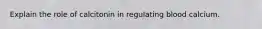 Explain the role of calcitonin in regulating blood calcium.
