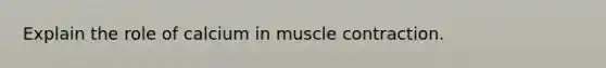 Explain the role of calcium in muscle contraction.