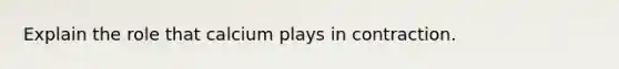 Explain the role that calcium plays in contraction.
