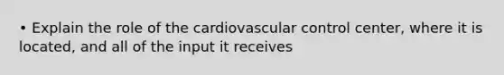 • Explain the role of the cardiovascular control center, where it is located, and all of the input it receives