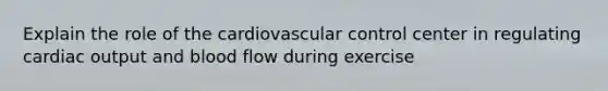 Explain the role of the cardiovascular control center in regulating cardiac output and blood flow during exercise