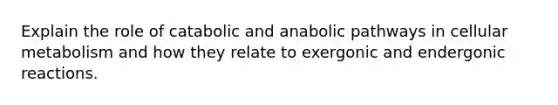 Explain the role of catabolic and anabolic pathways in cellular metabolism and how they relate to exergonic and endergonic reactions.