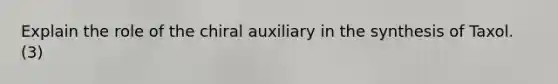 Explain the role of the chiral auxiliary in the synthesis of Taxol. (3)