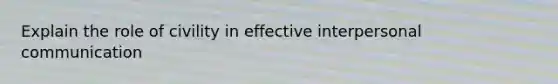 Explain the role of civility in effective interpersonal communication