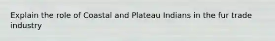 Explain the role of Coastal and Plateau Indians in the fur trade industry