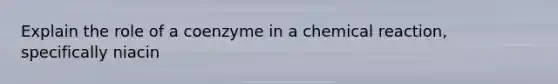 Explain the role of a coenzyme in a chemical reaction, specifically niacin