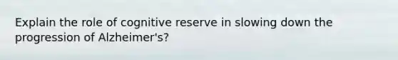 Explain the role of cognitive reserve in slowing down the progression of Alzheimer's?