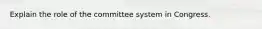 Explain the role of the committee system in Congress.