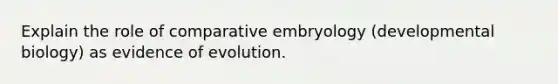 Explain the role of comparative embryology (developmental biology) as evidence of evolution.