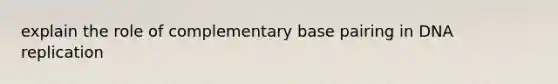 explain the role of complementary base pairing in DNA replication