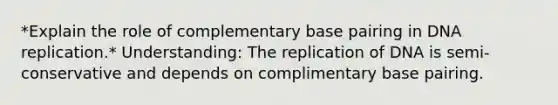 *Explain the role of complementary base pairing in DNA replication.​* Understanding: The replication of DNA is semi-conservative and depends on complimentary base pairing.