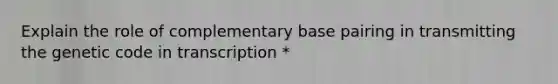 Explain the role of complementary base pairing in transmitting the genetic code in transcription *