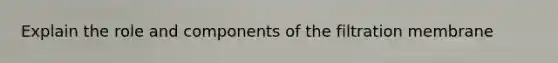 Explain the role and components of the filtration membrane