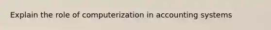 Explain the role of computerization in accounting systems