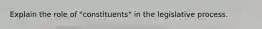 Explain the role of "constituents" in the legislative process.