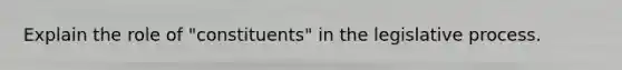 Explain the role of "constituents" in the legislative process.