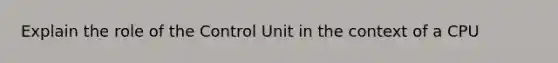 Explain the role of the Control Unit in the context of a CPU