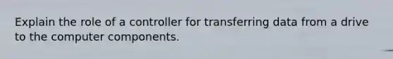 Explain the role of a controller for transferring data from a drive to the computer components.