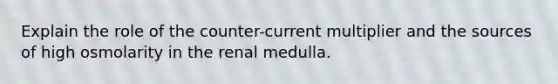 Explain the role of the counter-current multiplier and the sources of high osmolarity in the renal medulla.