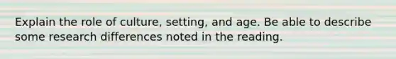 Explain the role of culture, setting, and age. Be able to describe some research differences noted in the reading.