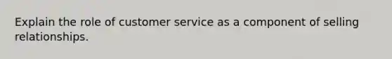 Explain the role of customer service as a component of selling relationships.