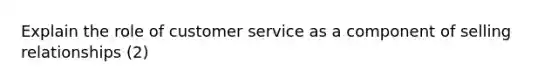 Explain the role of customer service as a component of selling relationships (2)