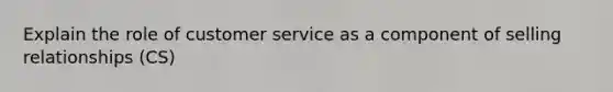 Explain the role of customer service as a component of selling relationships (CS)