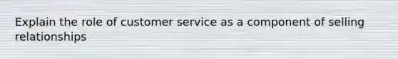 Explain the role of customer service as a component of selling relationships