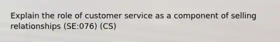 Explain the role of customer service as a component of selling relationships (SE:076) (CS)