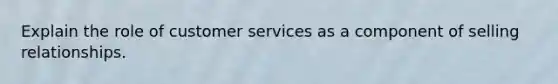 Explain the role of customer services as a component of selling relationships.