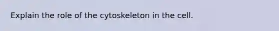 Explain the role of the cytoskeleton in the cell.