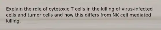 Explain the role of cytotoxic T cells in the killing of virus-infected cells and tumor cells and how this differs from NK cell mediated killing.