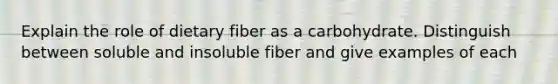 Explain the role of dietary fiber as a carbohydrate. Distinguish between soluble and insoluble fiber and give examples of each