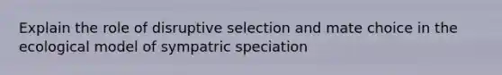 Explain the role of disruptive selection and mate choice in the ecological model of sympatric speciation