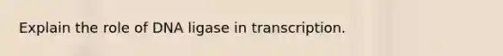 Explain the role of DNA ligase in transcription.